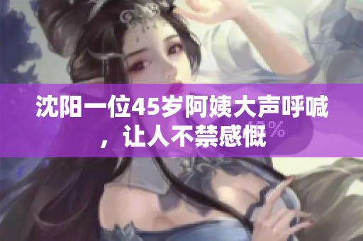 沈阳一位45岁阿姨大声呼喊，让人不禁感慨