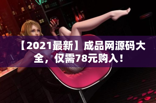 【2021最新】成品网源码大全，仅需78元购入！