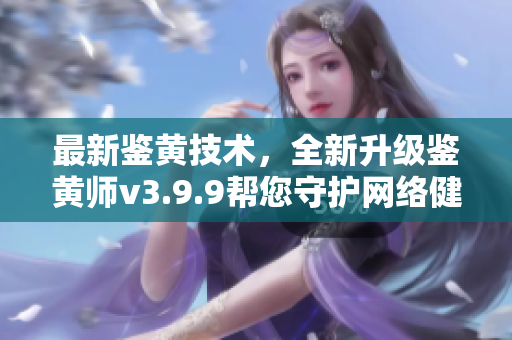最新鉴黄技术，全新升级鉴黄师v3.9.9帮您守护网络健康