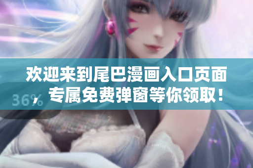 欢迎来到尾巴漫画入口页面，专属免费弹窗等你领取！