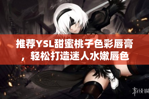 推荐YSL甜蜜桃子色彩唇膏，轻松打造迷人水嫩唇色