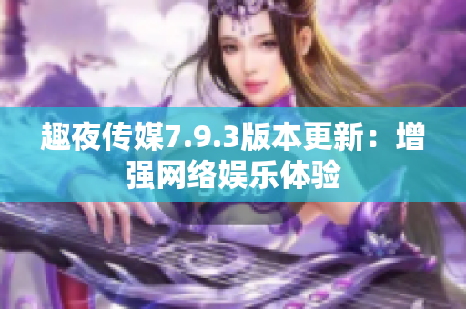 趣夜传媒7.9.3版本更新：增强网络娱乐体验