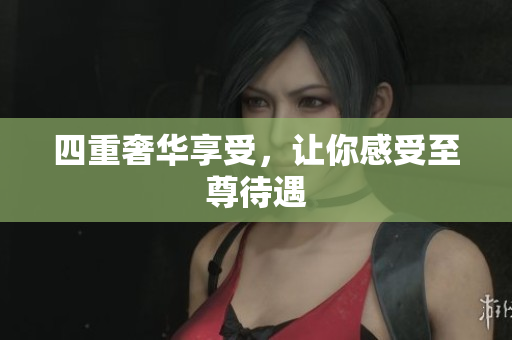 四重奢华享受，让你感受至尊待遇