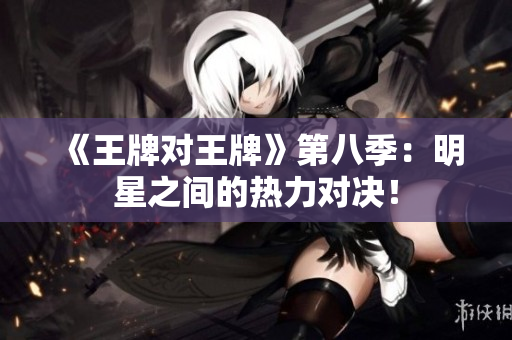 《王牌对王牌》第八季：明星之间的热力对决！