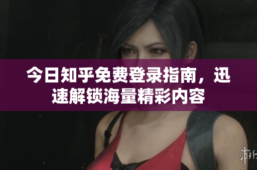 今日知乎免费登录指南，迅速解锁海量精彩内容