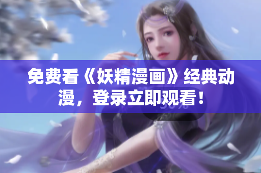 免费看《妖精漫画》经典动漫，登录立即观看！