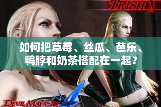 如何把草莓、丝瓜、芭乐、鸭脖和奶茶搭配在一起？