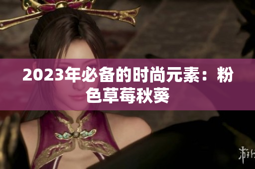 2023年必备的时尚元素：粉色草莓秋葵