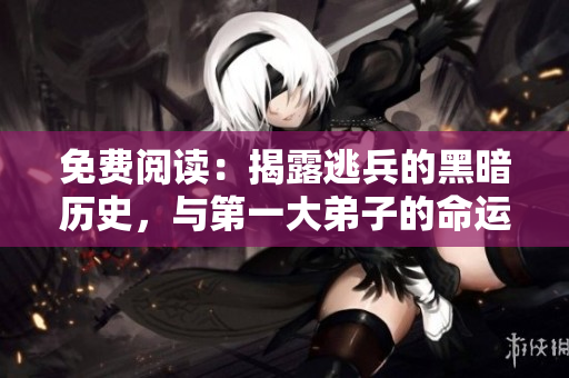 免费阅读：揭露逃兵的黑暗历史，与第一大弟子的命运对比