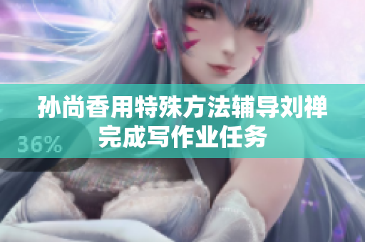孙尚香用特殊方法辅导刘禅完成写作业任务
