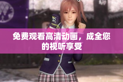 免费观看高清动画，成全您的视听享受