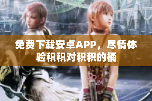 免费下载安卓APP，尽情体验积积对积积的桶
