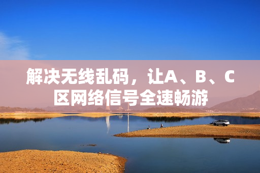 解决无线乱码，让A、B、C区网络信号全速畅游