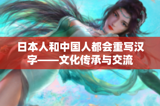 日本人和中国人都会重写汉字——文化传承与交流