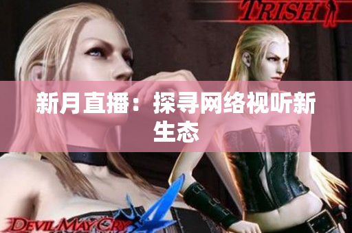 新月直播：探寻网络视听新生态