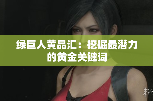 绿巨人黄品汇：挖掘最潜力的黄金关键词