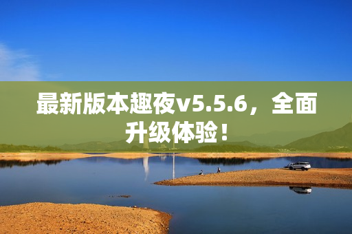 最新版本趣夜v5.5.6，全面升级体验！
