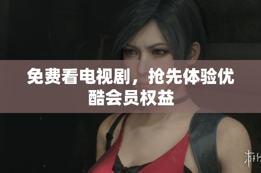 免费看电视剧，抢先体验优酷会员权益
