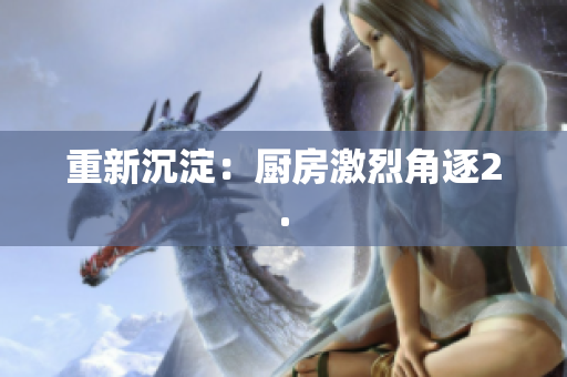 重新沉淀：厨房激烈角逐2.