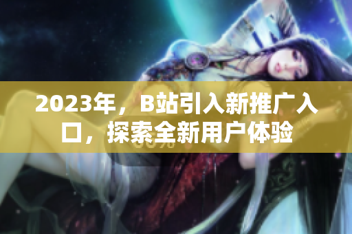 2023年，B站引入新推广入口，探索全新用户体验