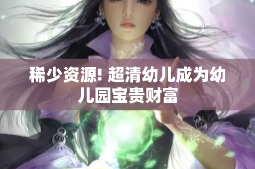 稀少资源! 超清幼儿成为幼儿园宝贵财富