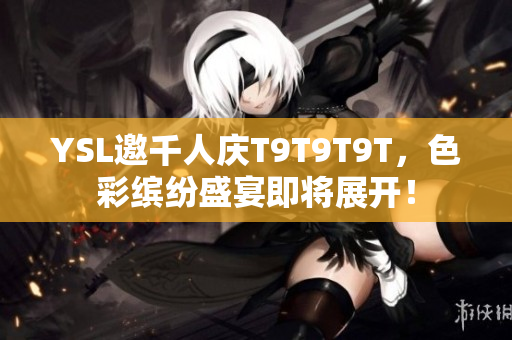 YSL邀千人庆T9T9T9T，色彩缤纷盛宴即将展开！