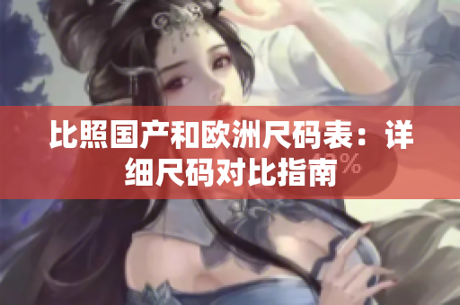 比照国产和欧洲尺码表：详细尺码对比指南