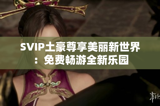 SVIP土豪尊享美丽新世界：免费畅游全新乐园