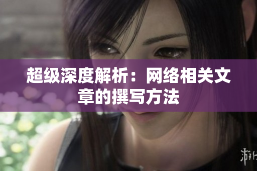 超级深度解析：网络相关文章的撰写方法