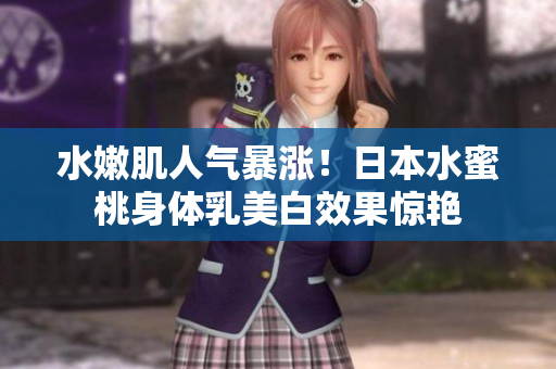 水嫩肌人气暴涨！日本水蜜桃身体乳美白效果惊艳