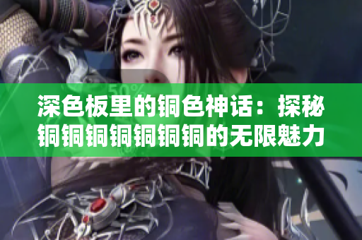 深色板里的铜色神话：探秘铜铜铜铜铜铜铜的无限魅力