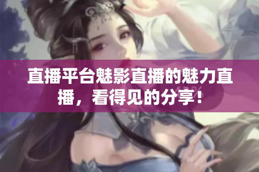 直播平台魅影直播的魅力直播，看得见的分享！