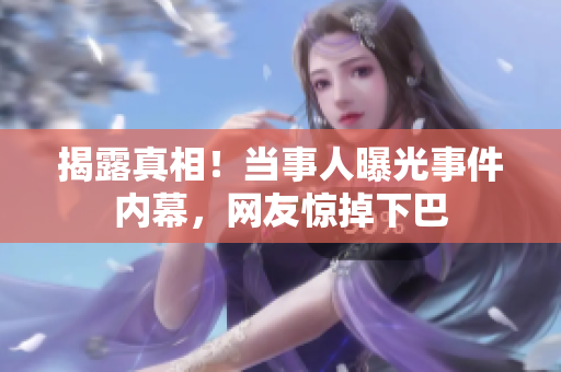 揭露真相！当事人曝光事件内幕，网友惊掉下巴