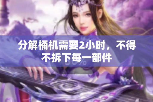 分解桶机需要2小时，不得不拆下每一部件