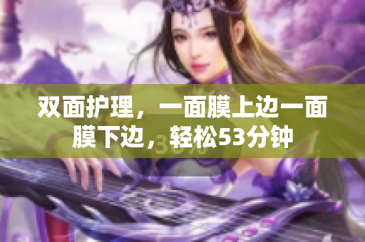 双面护理，一面膜上边一面膜下边，轻松53分钟