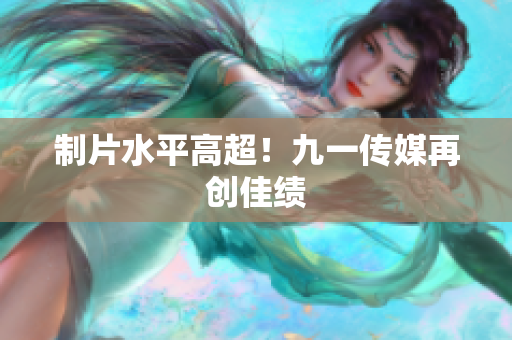 制片水平高超！九一传媒再创佳绩