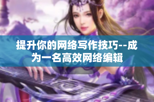 提升你的网络写作技巧--成为一名高效网络编辑