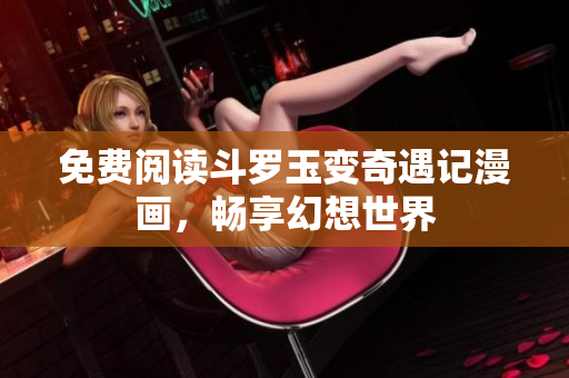 免费阅读斗罗玉变奇遇记漫画，畅享幻想世界