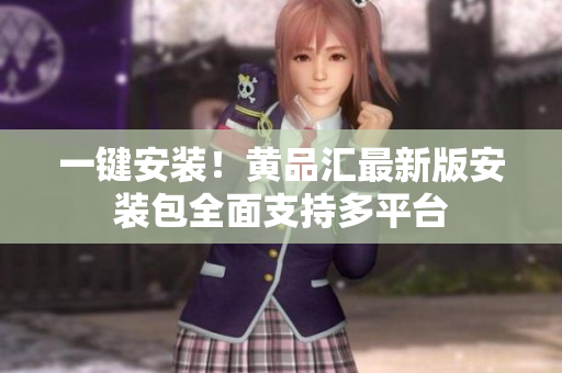 一键安装！黄品汇最新版安装包全面支持多平台