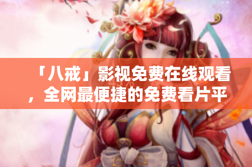 「八戒」影视免费在线观看，全网最便捷的免费看片平台
