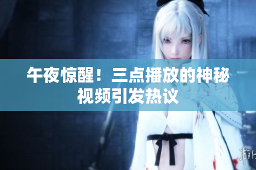 午夜惊醒！三点播放的神秘视频引发热议