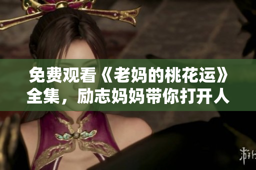 免费观看《老妈的桃花运》全集，励志妈妈带你打开人生新篇章