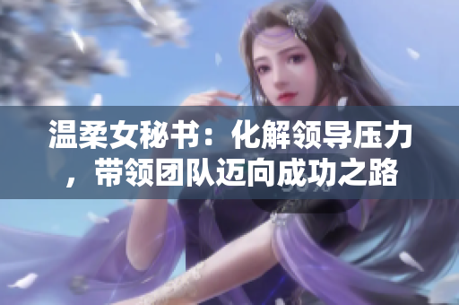 温柔女秘书：化解领导压力，带领团队迈向成功之路