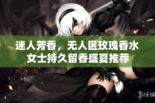 迷人芳香，无人区玫瑰香水女士持久留香盛夏推荐