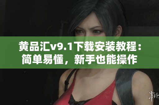 黄品汇v9.1下载安装教程：简单易懂，新手也能操作