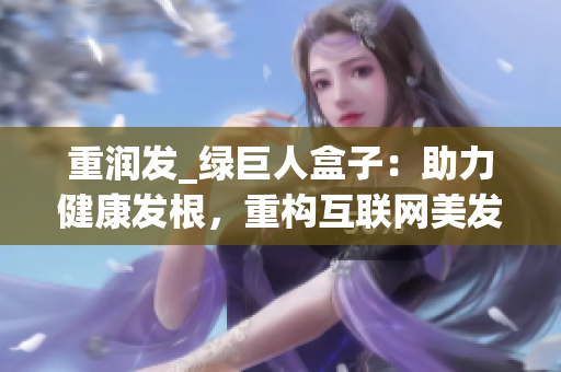 重润发_绿巨人盒子：助力健康发根，重构互联网美发新生态
