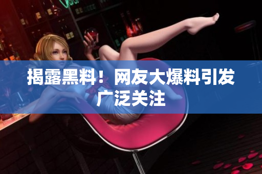 揭露黑料！网友大爆料引发广泛关注