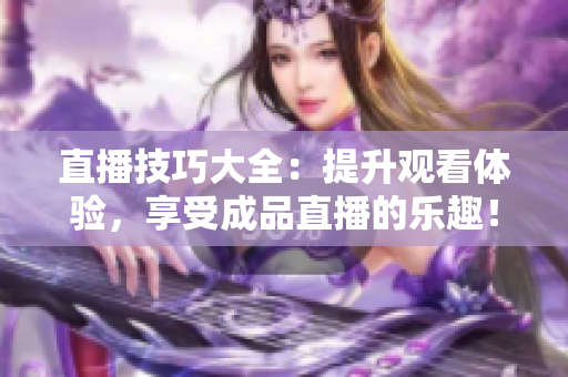 直播技巧大全：提升观看体验，享受成品直播的乐趣！