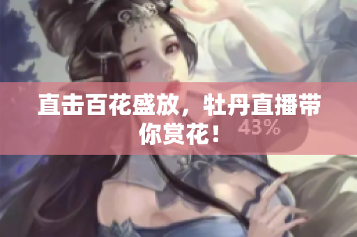 直击百花盛放，牡丹直播带你赏花！