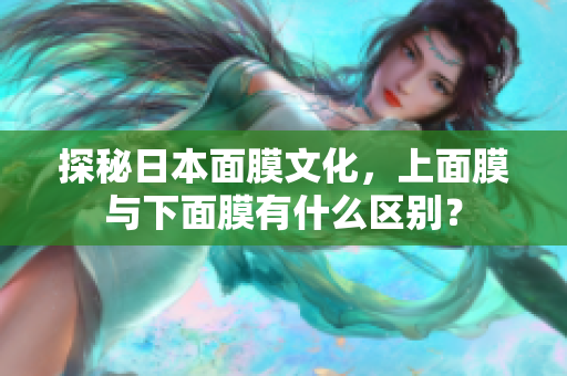 探秘日本面膜文化，上面膜与下面膜有什么区别？
